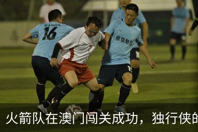 火箭队在澳门闯关成功，独行侠的反击略显无力